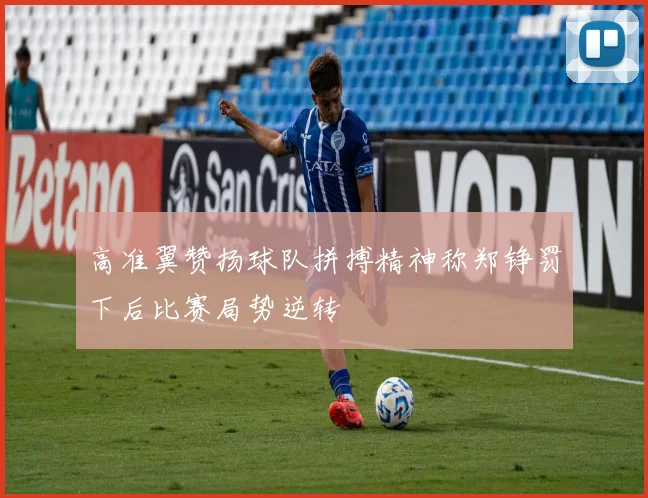 高准翼赞扬球队拼搏精神称郑铮罚下后比赛局势逆转