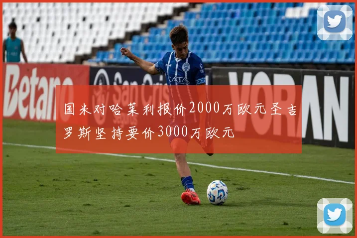 国米对哈莱利报价2000万欧元圣吉罗斯坚持要价3000万欧元