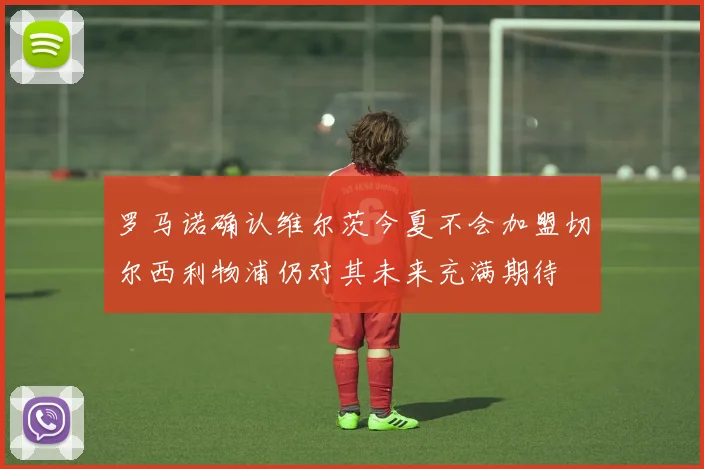 罗马诺确认维尔茨今夏不会加盟切尔西利物浦仍对其未来充满期待