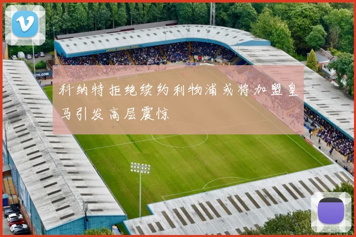 科纳特拒绝续约利物浦或将加盟皇马引发高层震惊