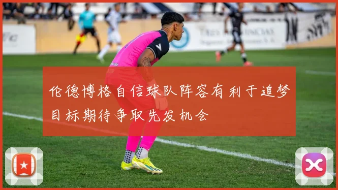 伦德博格自信球队阵容有利于追梦目标期待争取先发机会