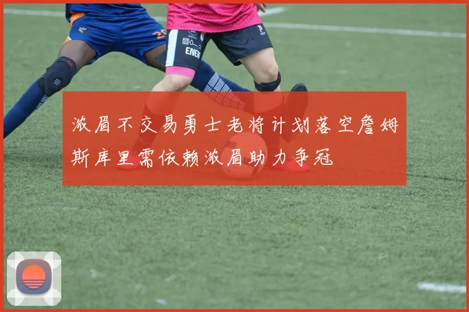 浓眉不交易勇士老将计划落空詹姆斯库里需依赖浓眉助力争冠