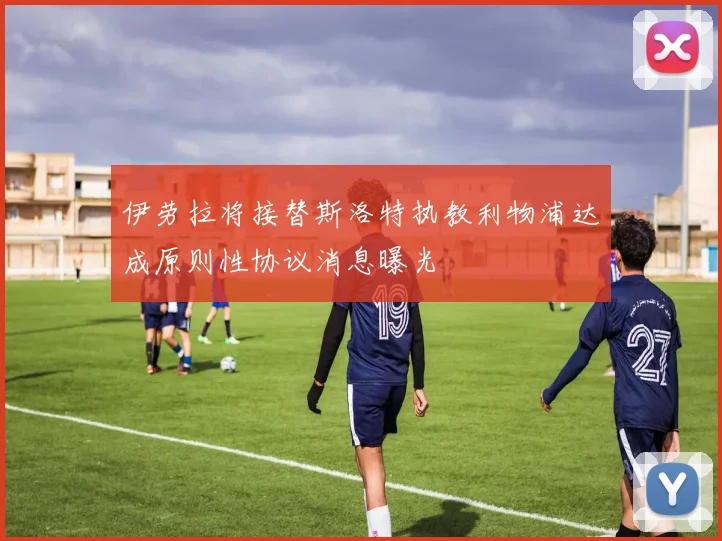 伊劳拉将接替斯洛特执教利物浦达成原则性协议消息曝光