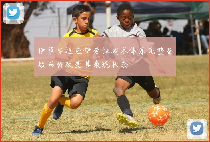 伊萨克适应伊劳拉战术体系完整备战或将改变其表现状态