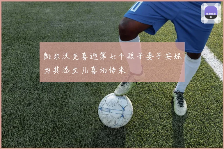 凯尔沃克喜迎第七个孩子妻子安妮为其添女儿喜讯传来