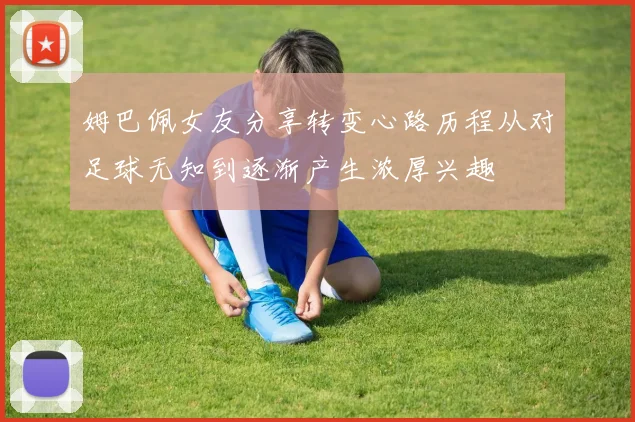 姆巴佩女友分享转变心路历程从对足球无知到逐渐产生浓厚兴趣