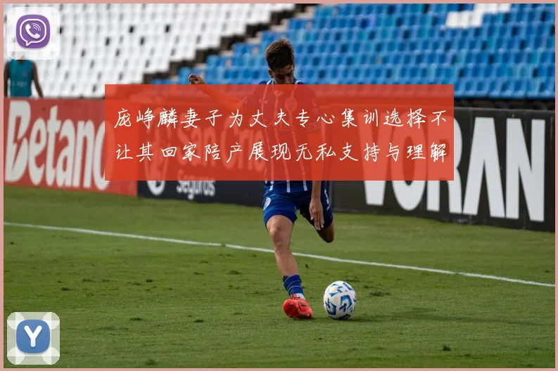 庞峥麟妻子为丈夫专心集训选择不让其回家陪产展现无私支持与理解